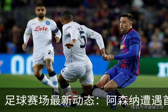 足球赛场最新动态：阿森纳遭遇首败，国米与罗马握手言和，巴萨成功复仇