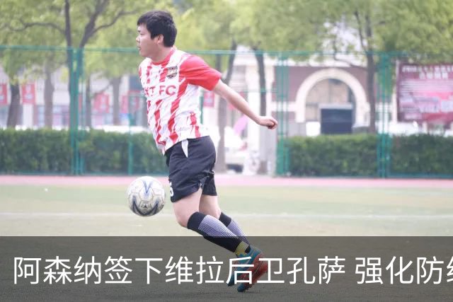 阿森纳签下维拉后卫孔萨 强化防线迎接新挑战